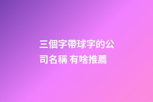三個字帶球字的公司名稱 有啥推薦-第1張-公司起名-玄機派
